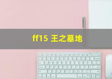 ff15 王之墓地